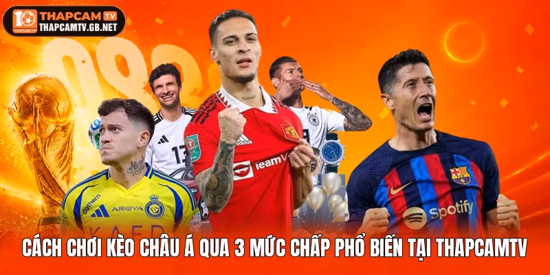 Cách Chơi Kèo Châu Á Qua 3 Mức Chấp Phổ Biến Tại Thapcamtv