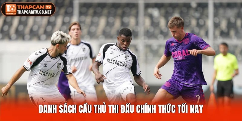 Danh sách cầu thủ thi đấu chính thức tối nay