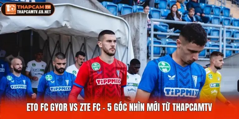 ETO FC Gyor Vs ZTE FC - Các Góc Nhìn Mới Từ Thapcamtv