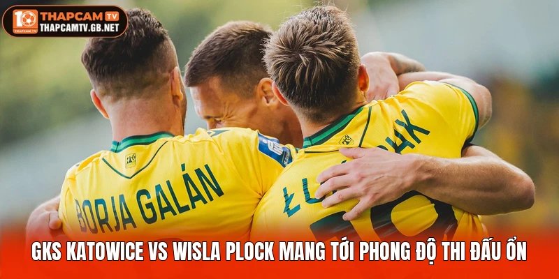GKS Katowice vs Wisla Plock mang tới phong độ thi đấu ổn