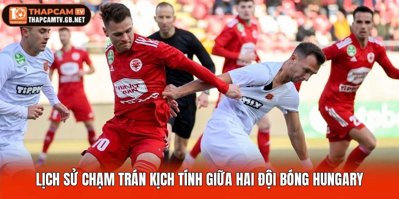 Lịch sử chạm trán kịch tính giữa hai đội bóng Hungary