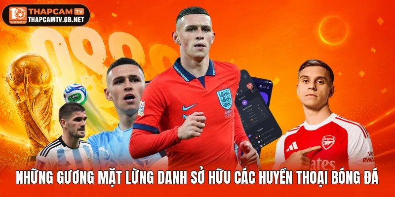 Những gương mặt lừng danh sở hữu các huyền thoại bóng đá