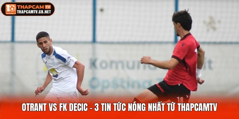 Otrant Vs FK Decic - 3 Tin Tức Nóng Nhất Từ Thapcamtv