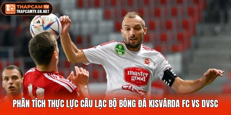 Phân tích thực lực câu lạc bộ bóng đá Kisvárda FC vs DVSC