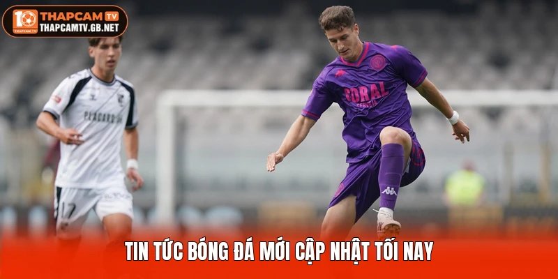 Tin tức bóng đá mới cập nhật tối nay