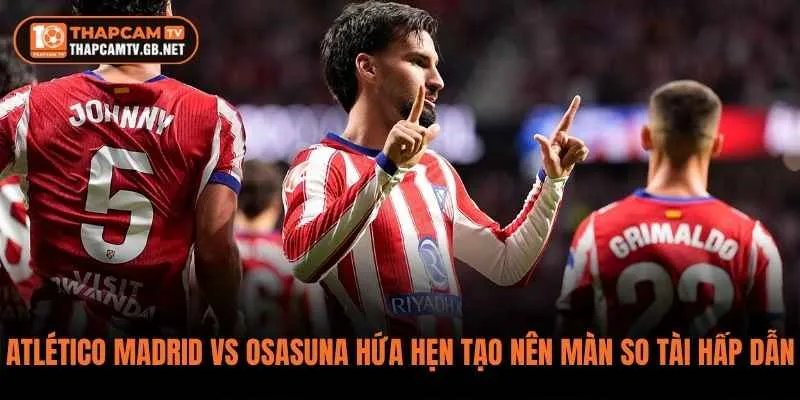 Atlético Madrid vs Osasuna hứa hẹn tạo nên màn so tài đầy hấp dẫn