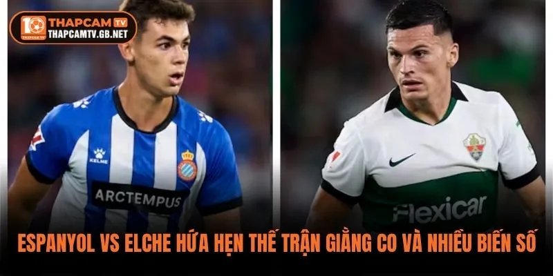 Espanyol vs Elche hứa hẹn thế trận giằng co và nhiều biến số