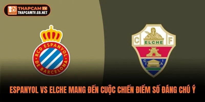 Espanyol vs Elche mang đến cuộc chiến điểm số đáng chú ý