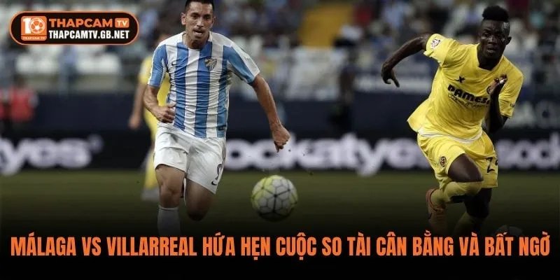 Málaga vs Villarreal hứa hẹn cuộc so tài cân bằng và nhiều bất ngờ 