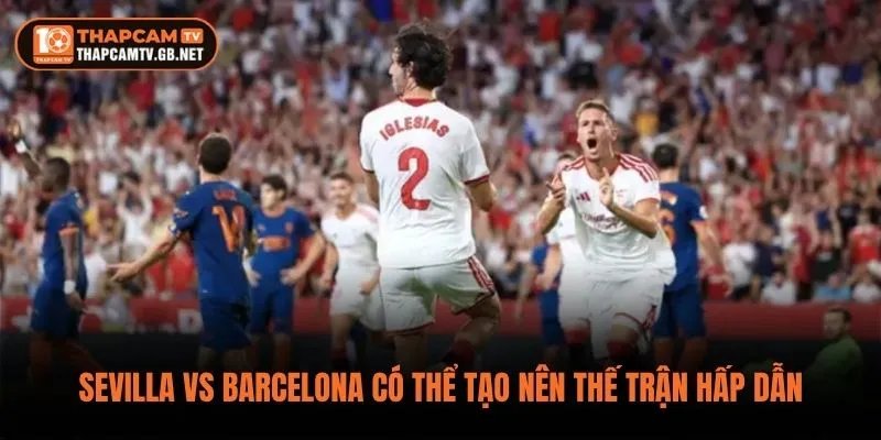 Sevilla vs Barcelona có thể tạo nên thế trận hấp dẫn