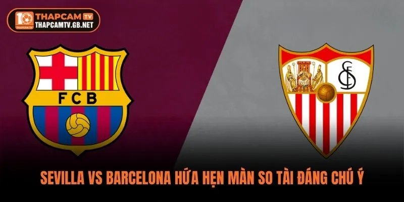 Sevilla vs Barcelona hứa hẹn màn so tài đáng chú ý