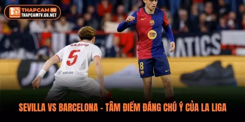 Sevilla vs Barcelona – Tâm Điểm Đáng Chú Ý Của La Liga