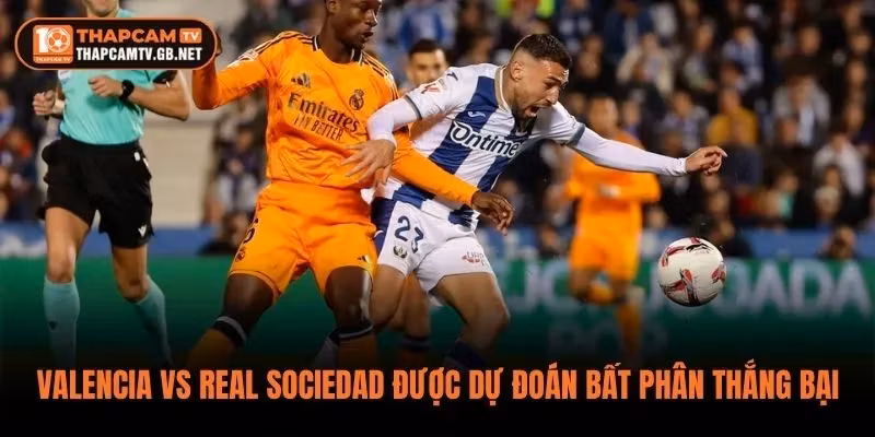 Valencia vs Real Sociedad được dự đoán kết thúc bất phân thắng bại