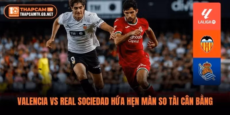 Valencia vs Real Sociedad hứa hẹn màn so tài cân bằng 
